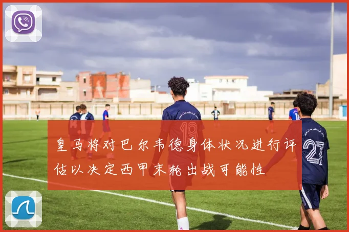皇马将对巴尔韦德身体状况进行评估以决定西甲末轮出战可能性